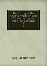 The history of the Christian religion and Church during the three first centuries. 2
