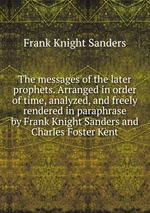 The messages of the later prophets. Arranged in order of time, analyzed, and freely rendered in paraphrase by Frank Knight Sanders and Charles Foster Kent