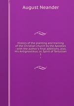 History of the planting and training of the Christian church by the Apostles : with the author`s final additions, also, His Antignostikus; or, Spirit of Tertullian. 1