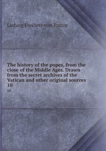 The history of the popes, from the close of the Middle Ages. Drawn from the secret archives of the Vatican and other original sources. 10