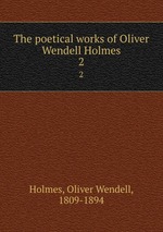 The poetical works of Oliver Wendell Holmes. 2
