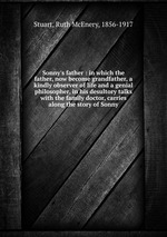 Sonny`s father : in which the father, now become grandfather, a kindly observer of life and a genial philosopher, in his desultory talks with the family doctor, carries along the story of Sonny