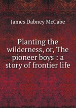 Planting the wilderness, or, The pioneer boys : a story of frontier life