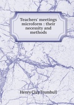 Teachers` meetings microform : their necessity and methods