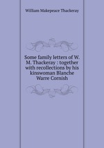 Some family letters of W.M. Thackeray : together with recollections by his kinswoman Blanche Warre Cornish