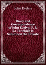 Diary and Correspondence of John Evelyn, F. R. S.: To which is Subjoined the Private
