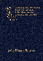 The Bible Hell: The Words Rendered Hell in the Bible, Sheol, Hadees, Tartarus, and Gehenna