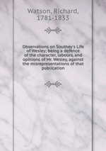 Observations on Southey`s Life of Wesley; being a defence of the character, labours, and opinions of Mr. Wesley, against the misrepresentations of that publication