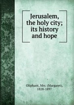 Jerusalem, the holy city; its history and hope