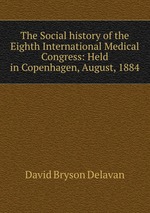 The Social history of the Eighth International Medical Congress: Held in Copenhagen, August, 1884