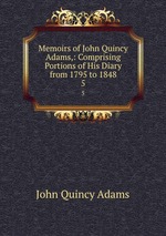 Memoirs of John Quincy Adams,: Comprising Portions of His Diary from 1795 to 1848. 5