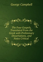The Four Gospels, Translated From the Greek with Preliminary Dissertations, and Notes Critical