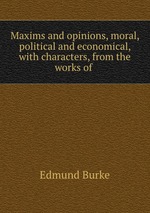 Maxims and opinions, moral, political and economical, with characters, from the works of