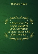 A treatise on the origin, qualities and cultivation of moss-earth, with directions for
