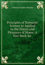 Principles of Domestic Science as Applied to the Duties and Pleasures of Home: A Text-book for