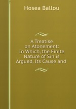 A Treatise on Atonement: In Which, the Finite Nature of Sin is Argued, Its Cause and