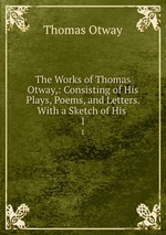 The Works of Thomas Otway,: Consisting of His Plays, Poems, and Letters. With a Sketch of His .. 1