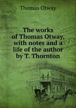 The works of Thomas Otway, with notes and a life of the author by T. Thornton