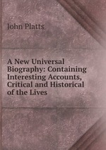A New Universal Biography: Containing Interesting Accounts, Critical and Historical of the Lives