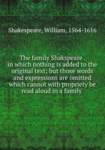 The family Shakspeare . in which nothing is added to the original text; but those words and expressions are omitted which cannot with propriety be read aloud in a family