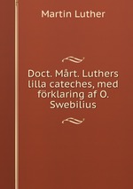 Doct. Mrt. Luthers lilla cateches, med frklaring af O. Swebilius