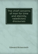 The chief concerns of man for time and eternity, valedictory discourses