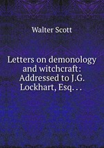 Letters on demonology and witchcraft: Addressed to J.G. Lockhart, Esq. . .