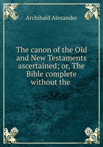 The canon of the Old and New Testaments ascertained; or, The Bible complete without the