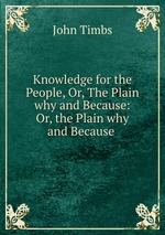 Knowledge for the People, Or, The Plain why and Because: Or, the Plain why and Because