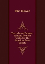 The riches of Bunyan : selected from his works, for The American Tract Society