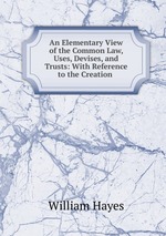 An Elementary View of the Common Law, Uses, Devises, and Trusts: With Reference to the Creation