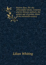 Boston days, the city of beautiful ideals; Concord, and its famous authors; the golden age of genius; dawn of the twentieth century