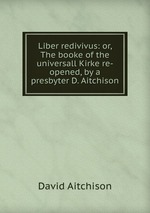 Liber redivivus: or, The booke of the universall Kirke re-opened, by a presbyter D. Aitchison