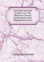 Scotland and the Scotch: Or, The Western Circuit. Dedicated to the Highland Society