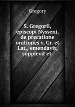 S. Gregorii, episcopi Nysseni, de precatione orationes v, Gr. et Lat., emendavit, supplevit et