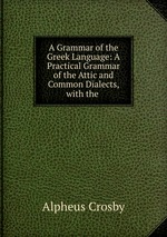 A Grammar of the Greek Language: A Practical Grammar of the Attic and Common Dialects, with the