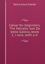 Csar for beginners. The Helvetic war De bello Gallico, book 1, i-xxix, with a tr
