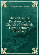 Dissent, in Its Relation to the Church of England: Eight Lectures, Preached