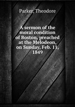 A sermon of the moral condition of Boston, preached at the Melodeon, on Sunday, Feb. 11, 1849