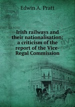 Irish railways and their nationalisation; a criticism of the report of the Vice-Regal Commission