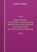 Eight Weeks in Germany: Comprising Narratives, Descriptions and Directions for Economical Tourists
