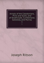Annals of the Caledonians, Picts and Scots; and of Strathclyde, Cumberland, Galloway, and Murray. 1