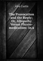 The Provocation and the Reply; Or, Allopathy Versus Physio-medicalism: In a