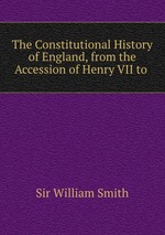 The Constitutional History of England, from the Accession of Henry VII to