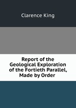 Report of the Geological Exploration of the Fortieth Parallel, Made by Order