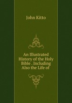 An Illustrated History of the Holy Bible . Including Also the Life of
