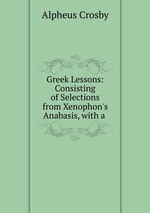 Greek Lessons: Consisting of Selections from Xenophon`s Anabasis, with a