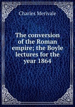 The conversion of the Roman empire; the Boyle lectures for the year 1864