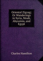 Oriental Zigzag; Or Wanderings in Syria, Moab, Abyssinia, and Egypt