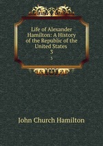 Life of Alexander Hamilton: A History of the Republic of the United States .. 3